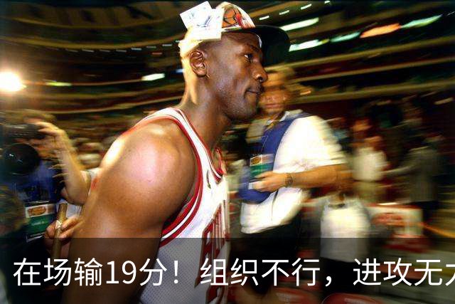 在场输19分！组织不行，进攻无力 球迷：徐杰要转会吗？
