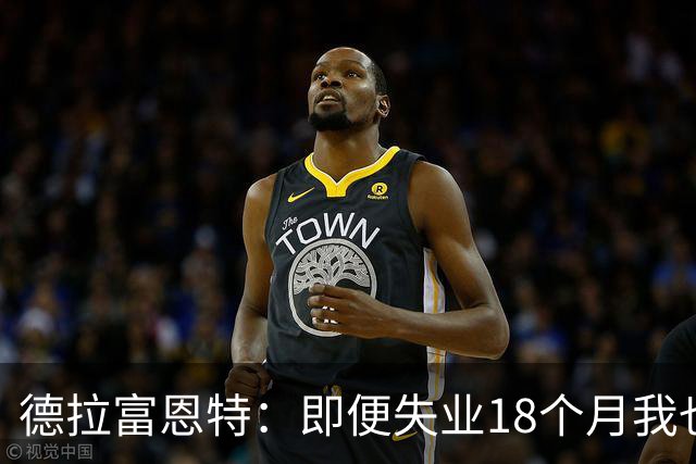 德拉富恩特：即便失业18个月我也没放弃，我是天生的斗士