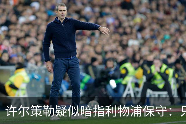 许尔策勒疑似暗指利物浦保守：只有一支球队在努力赢下比赛